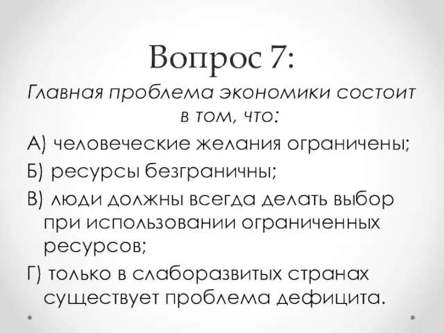 Вопрос 7: Главная проблема экономики состоит в том, что: А) человеческие желания ограничены;