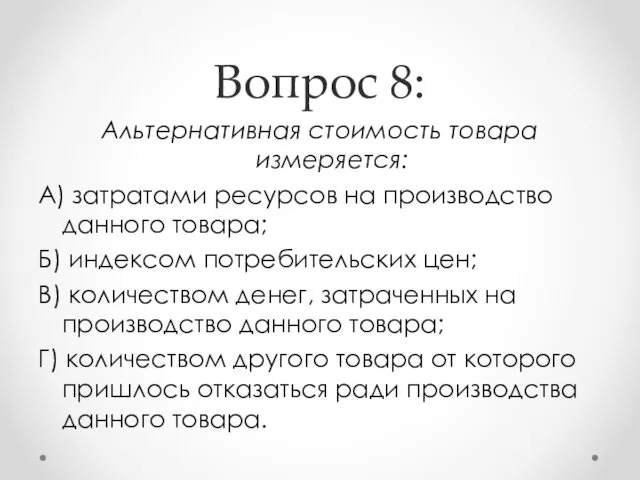 Вопрос 8: Альтернативная стоимость товара измеряется: А) затратами ресурсов на производство данного товара;