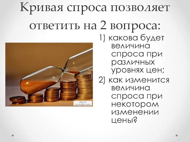 Кривая спроса позволяет ответить на 2 вопроса: 1) какова будет величина спроса при