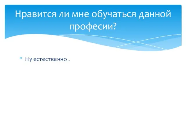 Ну естественно . Нравится ли мне обучаться данной професии?