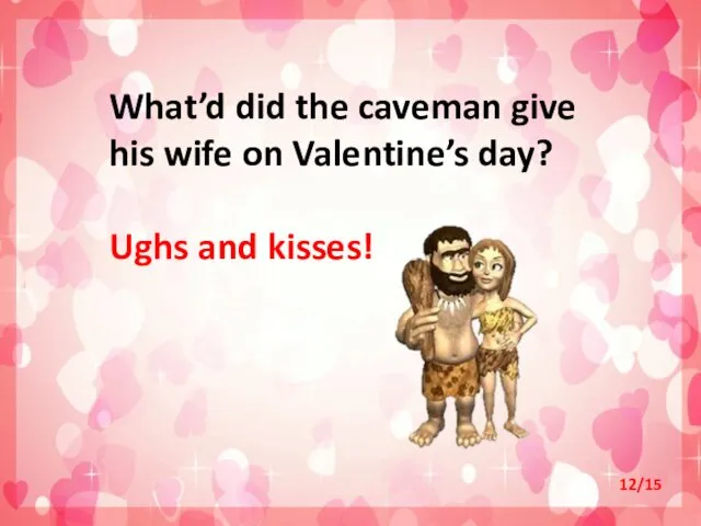 What’d did the caveman give his wife on Valentine’s day? Ughs and kisses! 12/15