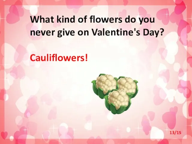 What kind of flowers do you never give on Valentine's Day? Cauliflowers! 13/15