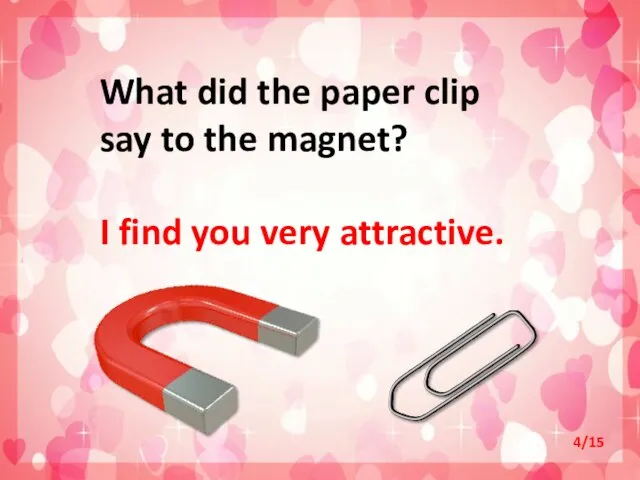 What did the paper clip say to the magnet? I find you very attractive. 4/15