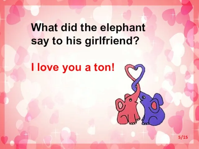 What did the elephant say to his girlfriend? I love you a ton! 5/15