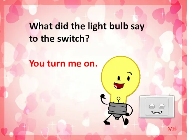 What did the light bulb say to the switch? You turn me on. 9/15