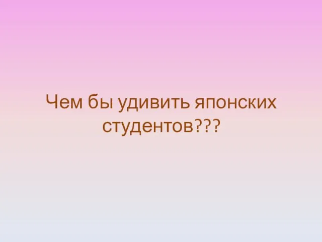 Чем бы удивить японских студентов???