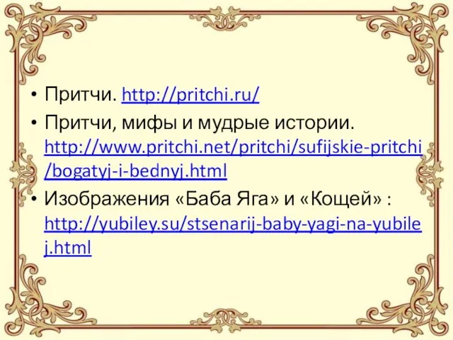 Притчи. http://pritchi.ru/ Притчи, мифы и мудрые истории. http://www.pritchi.net/pritchi/sufijskie-pritchi/bogatyj-i-bednyj.html Изображения «Баба Яга» и «Кощей» : http://yubiley.su/stsenarij-baby-yagi-na-yubilej.html