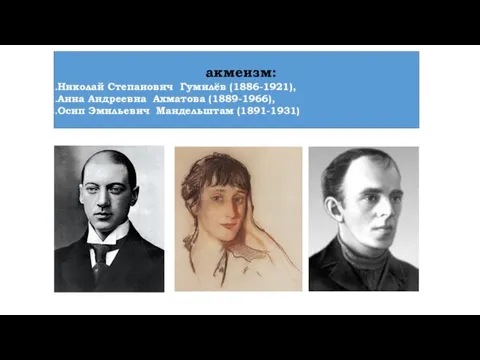 акмеизм: Николай Степанович Гумилёв (1886-1921), Анна Андреевна Ахматова (1889-1966), Осип Эмильевич Мандельштам (1891-1931)