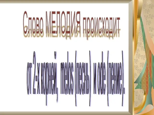 от 2-х корней, melos (песнь) и ode (пение). Слово МЕЛОДИЯ происходит