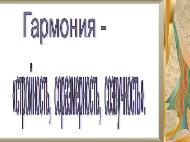 Гармония - «стройность, соразмерность, созвучность».