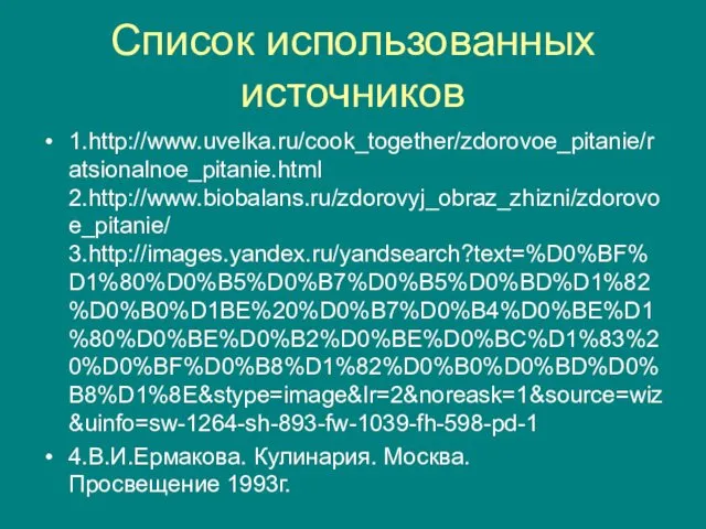 Список использованных источников 1.http://www.uvelka.ru/cook_together/zdorovoe_pitanie/ratsionalnoe_pitanie.html 2.http://www.biobalans.ru/zdorovyj_obraz_zhizni/zdorovoe_pitanie/ 3.http://images.yandex.ru/yandsearch?text=%D0%BF%D1%80%D0%B5%D0%B7%D0%B5%D0%BD%D1%82%D0%B0%D1BE%20%D0%B7%D0%B4%D0%BE%D1%80%D0%BE%D0%B2%D0%BE%D0%BC%D1%83%20%D0%BF%D0%B8%D1%82%D0%B0%D0%BD%D0%B8%D1%8E&stype=image&lr=2&noreask=1&source=wiz&uinfo=sw-1264-sh-893-fw-1039-fh-598-pd-1 4.В.И.Ермакова. Кулинария. Москва. Просвещение 1993г.