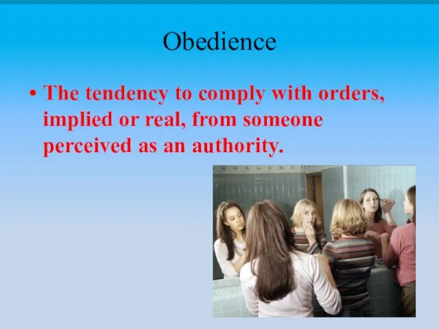 Obedience The tendency to comply with orders, implied or real, from someone perceived as an authority.