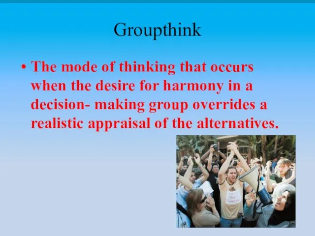 Groupthink The mode of thinking that occurs when the desire