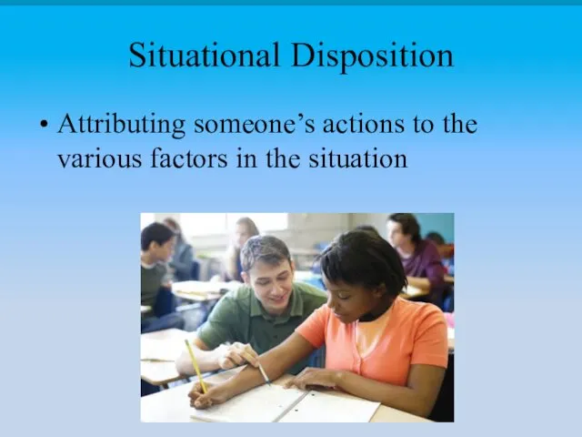 Situational Disposition Attributing someone’s actions to the various factors in the situation