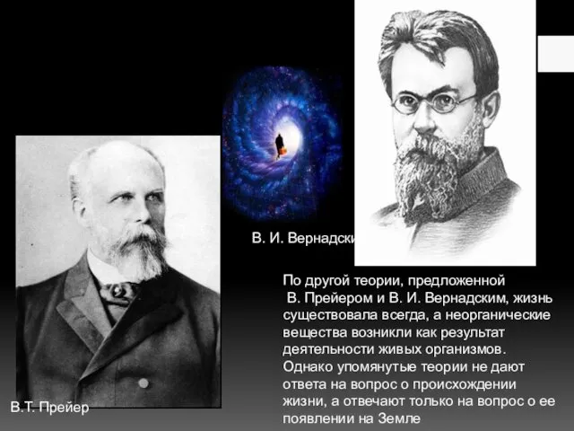 По другой теории, предложенной В. Прейером и В. И. Вернадским, жизнь существовала всегда,