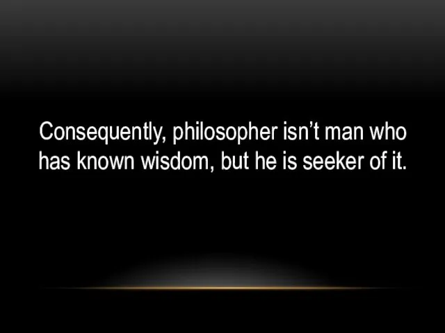 Consequently, philosopher isn’t man who has known wisdom, but he is seeker of it.