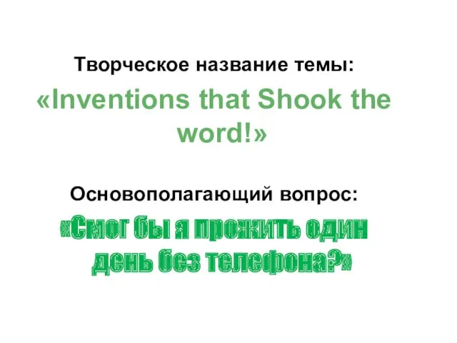 Творческое название темы: «Inventions that Shook the word!» Основополагающий вопрос: