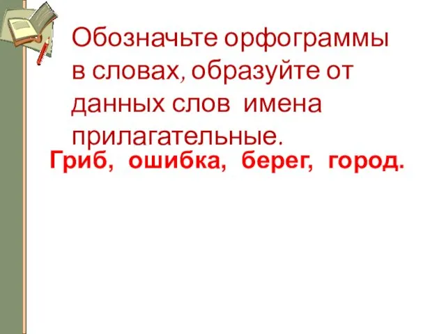 Обозначьте орфограммы в словах, образуйте от данных слов имена прилагательные. Гриб, ошибка, берег, город.