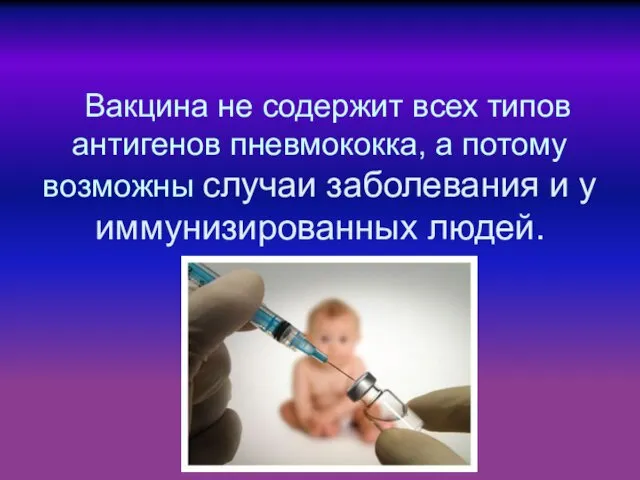 Вакцина не содержит всех типов антигенов пневмококка, а потому возможны случаи заболевания и у иммунизированных людей.