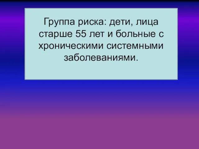 Группа риска: дети, лица старше 55 лет и больные с хроническими системными заболеваниями.