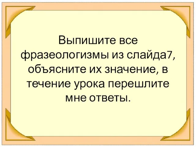 Выпишите все фразеологизмы из слайда7,объясните их значение, в течение урока перешлите мне ответы.