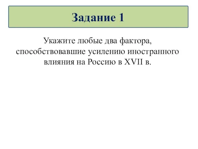 Укажите любые два фактора, способствовавшие усилению иностранного влияния на Россию в XVII в. Задание 1