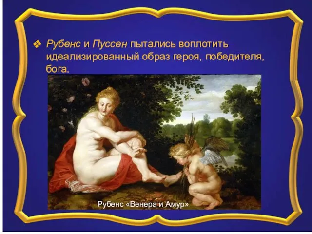 Рубенс и Пуссен пытались воплотить идеализированный образ героя, победителя, бога. Рубенс «Венера и Амур»