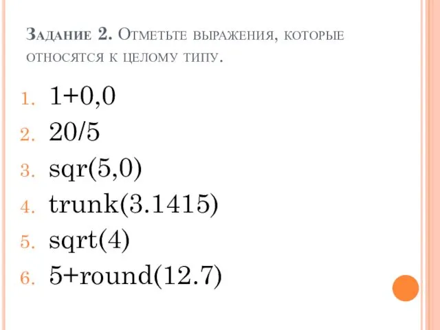 Задание 2. Отметьте выражения, которые относятся к целому типу. 1+0,0 20/5 sqr(5,0) trunk(3.1415) sqrt(4) 5+round(12.7)