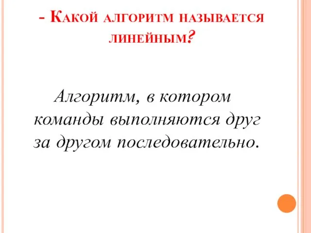 - Какой алгоритм называется линейным? Алгоритм, в котором команды выполняются друг за другом последовательно.