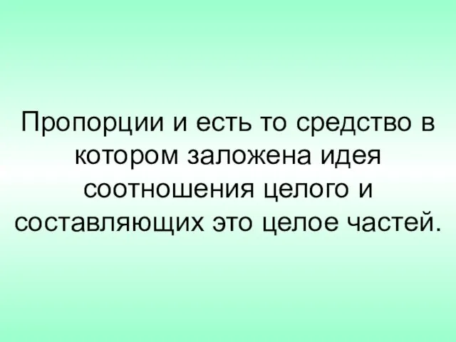 Пропорции и есть то средство в котором заложена идея соотношения целого и составляющих это целое частей.