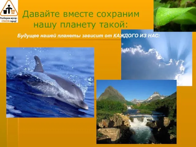 Давайте вместе сохраним нашу планету такой: Будущее нашей планеты зависит от КАЖДОГО ИЗ НАС: