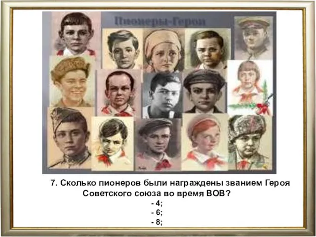 7. Сколько пионеров были награждены званием Героя Советского союза во время ВОВ? -
