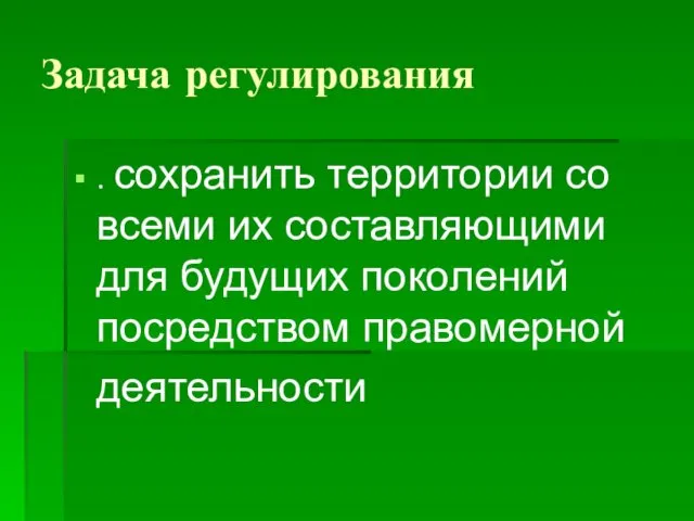 Задача регулирования . сохранить территории со всеми их составляющими для будущих поколений посредством правомерной деятельности