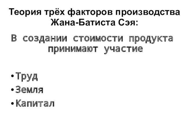 Теория трёх факторов производства Жана-Батиста Сэя: В создании стоимости продукта принимают участие Труд Земля Капитал