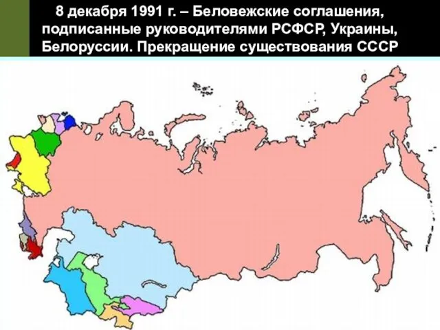 8 декабря 1991 г. – Беловежские соглашения, подписанные руководителями РСФСР, Украины, Белоруссии. Прекращение существования СССР