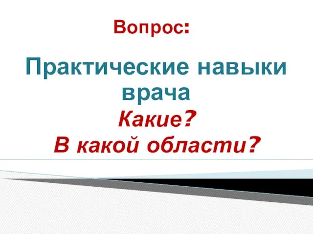 Вопрос: Практические навыки врача Какие? В какой области?