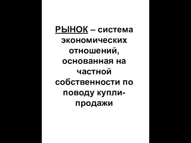 РЫНОК – система экономических отношений, основанная на частной собственности по поводу купли-продажи