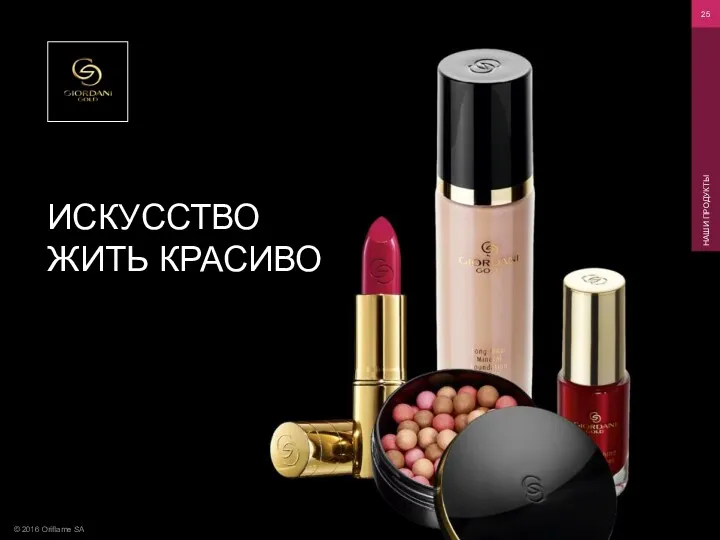 © 2016 Oriflame SA НАШИ ПРОДУКТЫ ИСКУССТВО ЖИТЬ КРАСИВО