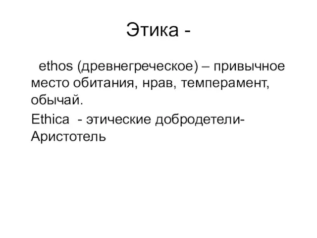 Этика - ethos (древнегреческое) – привычное место обитания, нрав, темперамент, обычай. Ethica - этические добродетели- Аристотель