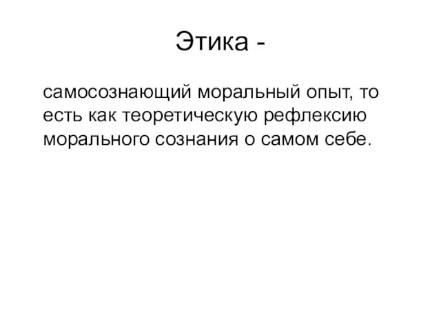 Этика - самосознающий моральный опыт, то есть как теоретическую рефлексию морального сознания о самом себе.