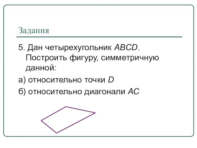 Задания 5. Дан четырехугольник ABCD. Построить фигуру, симметричную данной: а)