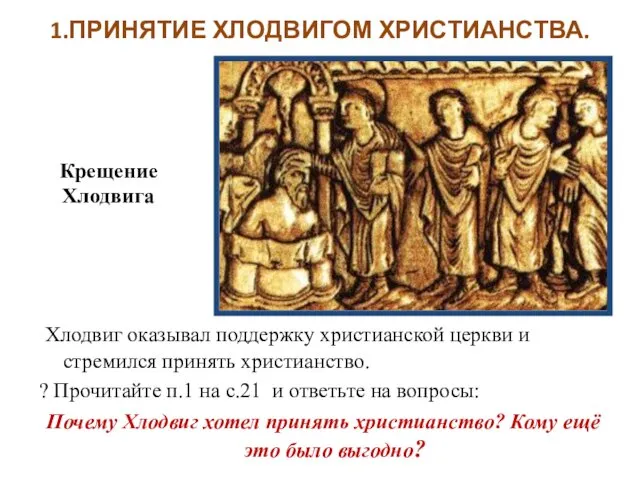 1.ПРИНЯТИЕ ХЛОДВИГОМ ХРИСТИАНСТВА. Хлодвиг оказывал поддержку христианской церкви и стремился принять христианство. ?