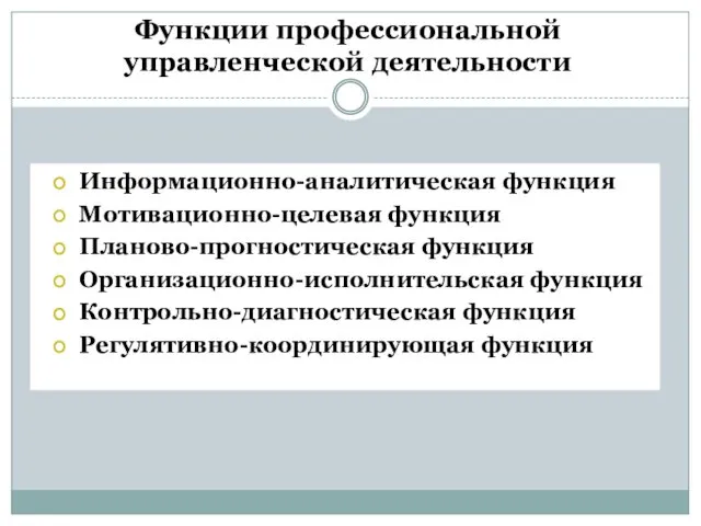 Функции профессиональной управленческой деятельности Информационно-аналитическая функция Мотивационно-целевая функция Планово-прогностическая функция Организационно-исполнительская функция Контрольно-диагностическая функция Регулятивно-координирующая функция