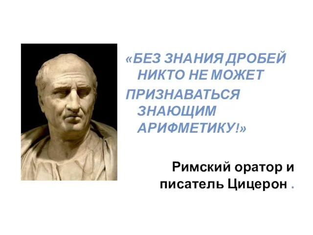 «БЕЗ ЗНАНИЯ ДРОБЕЙ НИКТО НЕ МОЖЕТ ПРИЗНАВАТЬСЯ ЗНАЮЩИМ АРИФМЕТИКУ!» Римский оратор и писатель Цицерон .