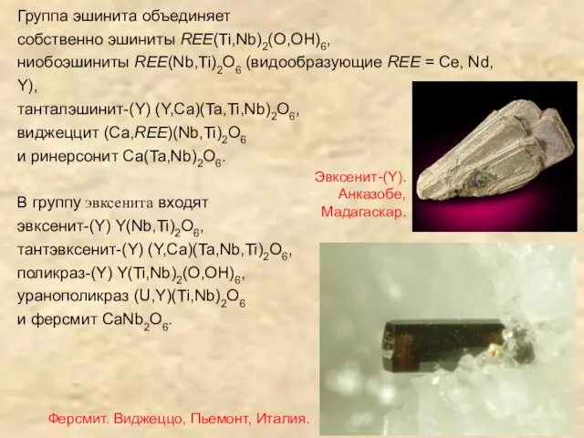 Группа эшинита объединяет собственно эшиниты REE(Ti,Nb)2(O,OH)6, ниобоэшиниты REE(Nb,Ti)2O6 (видообразующие REE