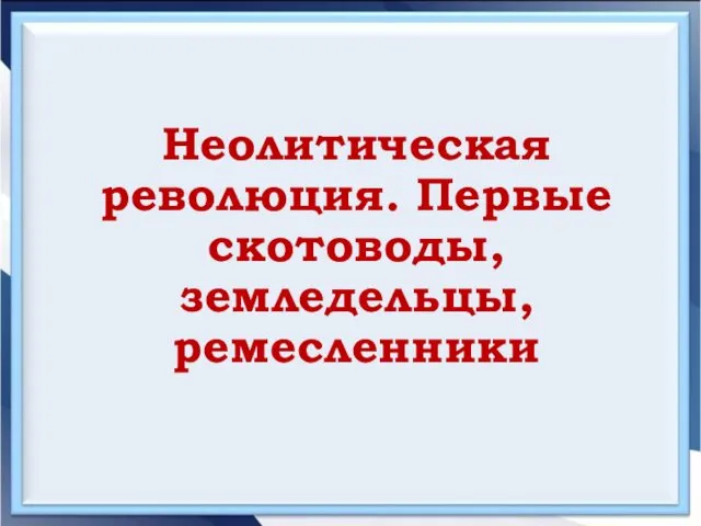 Неолитическая революция. Первые скотоводы, земледельцы, ремесленники