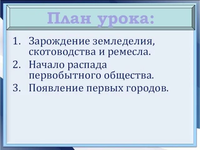 Зарождение земледелия, скотоводства и ремесла. Начало распада первобытного общества. Появление первых городов. План урока: