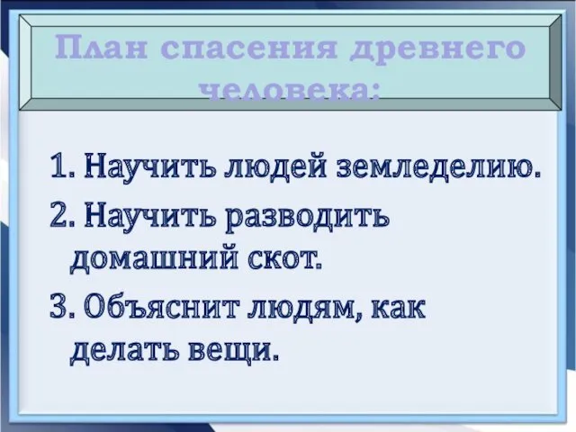 1. Научить людей земледелию. 2. Научить разводить домашний скот. 3.