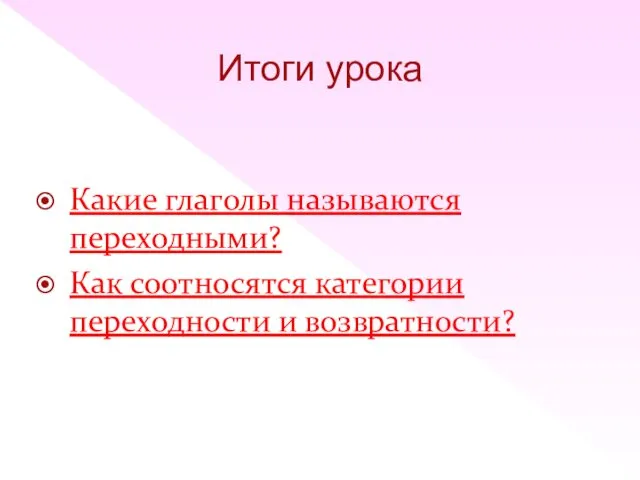 Итоги урока Какие глаголы называются переходными? Как соотносятся категории переходности и возвратности?