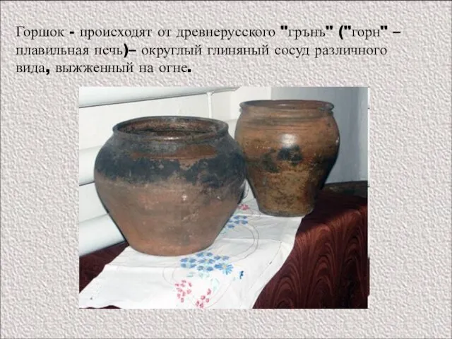 Горшок - происходят от древнерусского "грънъ" ("горн" – плавильная печь)– округлый глиняный сосуд